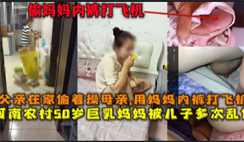 父亲在家偷着操母亲用妈妈内裤打飞机河南农村50岁巨乳妈妈被儿子多次乱伦