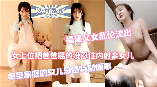 福建父女乱伦流出女上位把爸爸摇的没忍住内射亲女儿