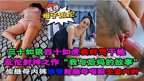 乱伦封神之作我与后妈的故事偷继母内裤撸管趁继母喝醉无套内射