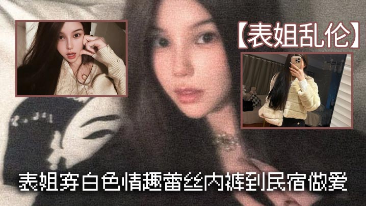 【表姐乱伦】表姐穿白色情趣蕾丝内裤到民宿做爱