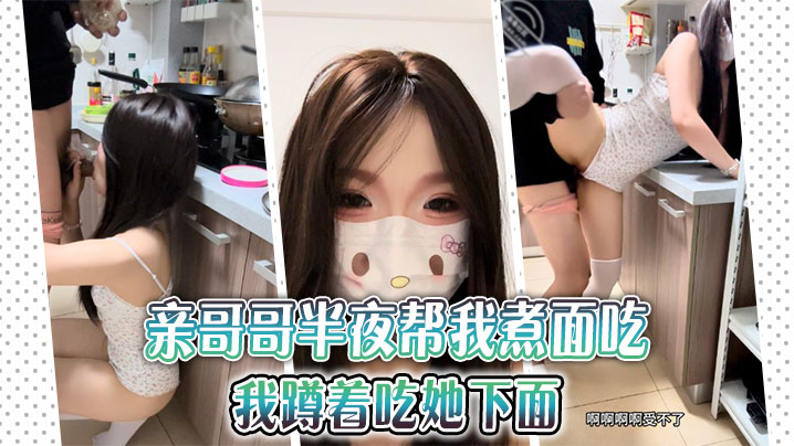 【兄妹乱伦】亲哥哥半夜帮我煮面吃，我蹲着吃她下面