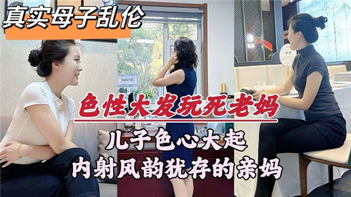 真实母子乱伦儿子色心大起内射风韵犹存的亲妈