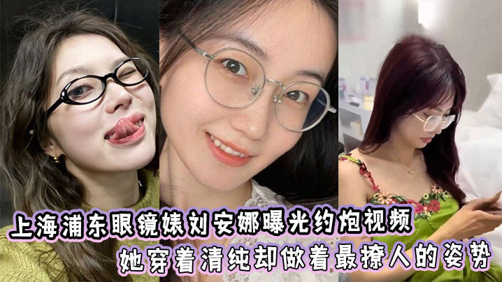 上海浦东眼镜婊刘安娜曝光约炮视频！她穿着清纯却做着最撩人的姿势