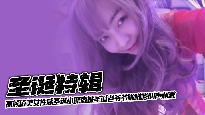 圣诞特辑高颜值美女性感圣诞小麋鹿被圣诞老爷爷啪啪嗲叫声刺激