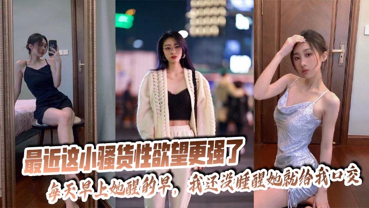 最近这小骚货性欲望更强了，每天早上她醒的早，我还没睡醒她就给我口交