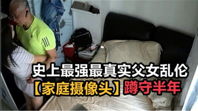 史上最强最真实父女乱伦，家庭摄像头破解蹲守半年.