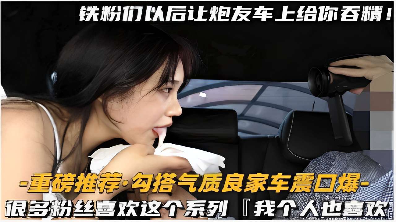 -重磅推荐勾搭气质良家车震口爆很多粉丝喜欢这个系列我个人也喜欢