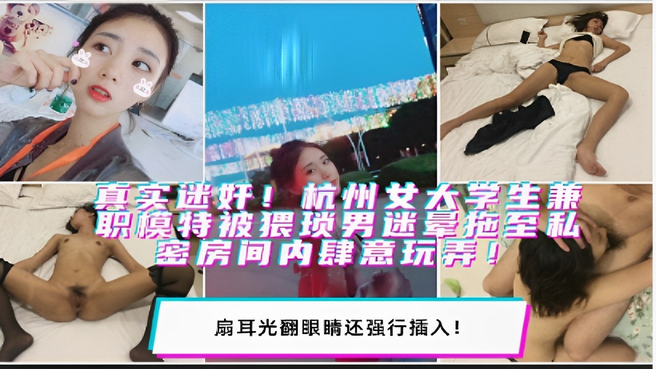 真实迷奸杭州女大学生兼职模特被猥琐男迷晕拖至私密房间内肆意玩弄扇耳光翻眼睛还强行插入