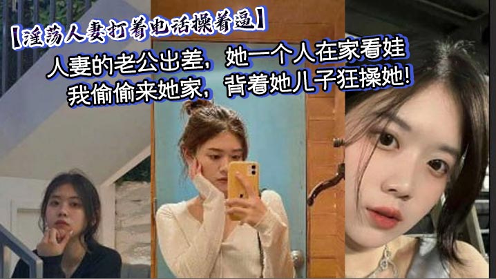 【淫荡人妻打着电话操着逼】人妻的老公出差，她一个人在家看娃，我偷偷来她家，背着她儿子狂操她！中途少妇老公打电话来，我干的太猛，淫荡人妻差点没忍住叫出声来，淫荡对话刺激偷情！