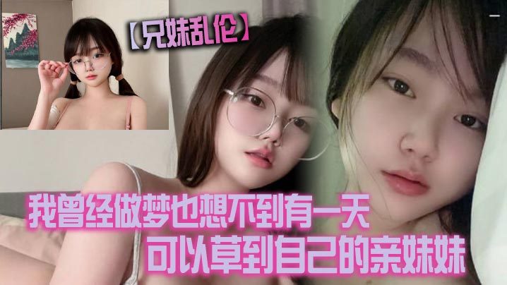 【兄妹乱伦】我曾经做梦也想不到有一天可以草到自己的亲妹妹。也想不到有一天她能主动找我草她！