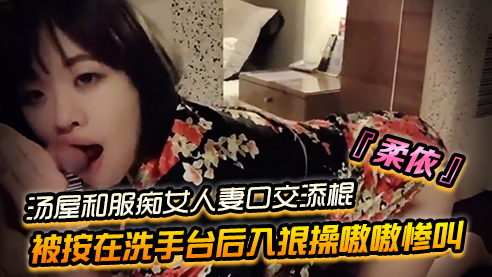 台湾『柔依』汤屋和服痴女小人妻口交添棍被按在洗手台后入狠操嗷嗷惨叫..